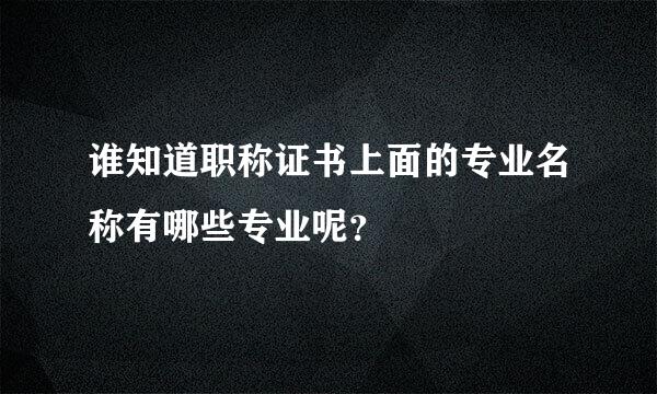 谁知道职称证书上面的专业名称有哪些专业呢？