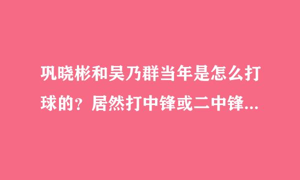 巩晓彬和吴乃群当年是怎么打球的？居然打中锋或二中锋，才202cm？