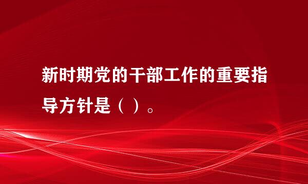 新时期党的干部工作的重要指导方针是（）。