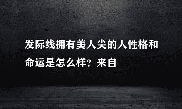 发际线拥有美人尖的人性格和命运是怎么样？来自