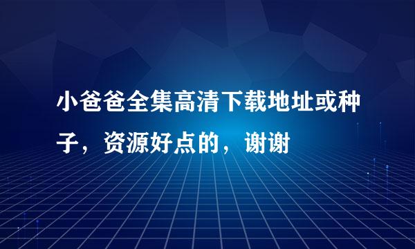 小爸爸全集高清下载地址或种子，资源好点的，谢谢