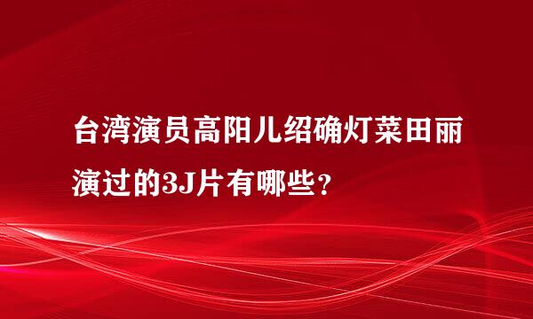 台湾演员高阳儿绍确灯菜田丽演过的3J片有哪些？