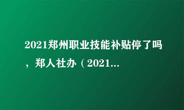 2021郑州职业技能补贴停了吗，郑人社办（2021）55号文，说是不补贴2020年通过的音船马谈仅考试，以下省人社厅回复？