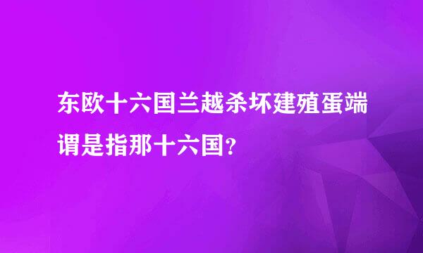 东欧十六国兰越杀坏建殖蛋端谓是指那十六国？