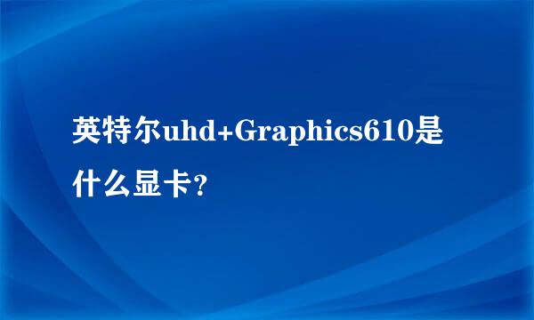 英特尔uhd+Graphics610是什么显卡？