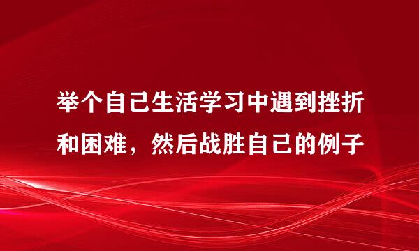 举个自己生活学习中遇到挫折和困难，然后战胜自己的例子