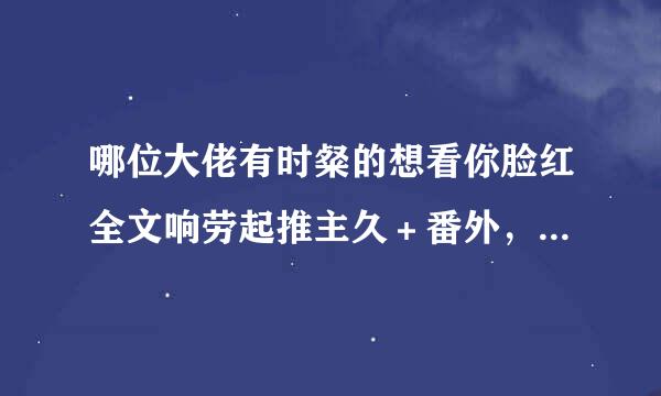 哪位大佬有时粲的想看你脸红全文响劳起推主久＋番外，其他网站下载到第35章就全是重复的了