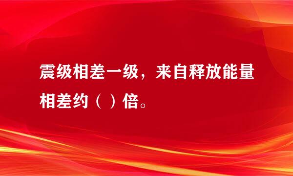 震级相差一级，来自释放能量相差约（）倍。