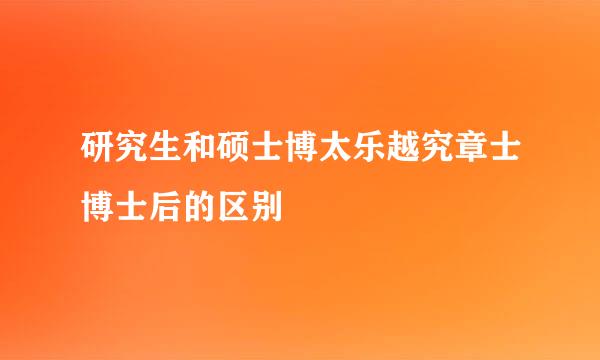 研究生和硕士博太乐越究章士博士后的区别