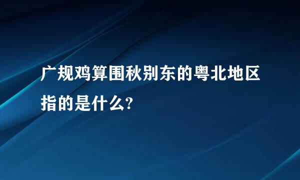 广规鸡算围秋别东的粤北地区指的是什么?