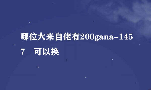 哪位大来自佬有200gana-1457 可以换