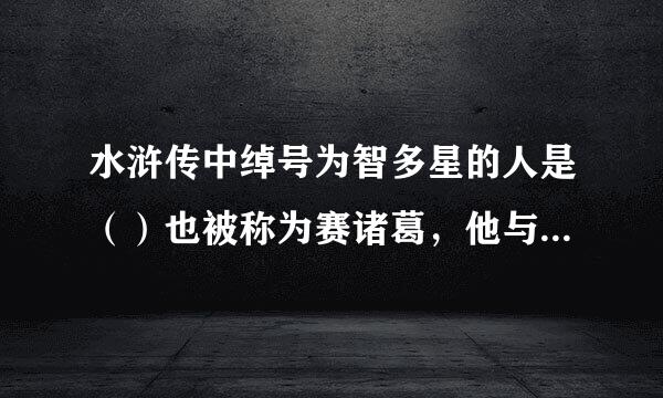 水浒传中绰号为智多星的人是（）也被称为赛诸葛，他与一伙好汉在黄泥冈上巧施功干的一件大事是（），三国