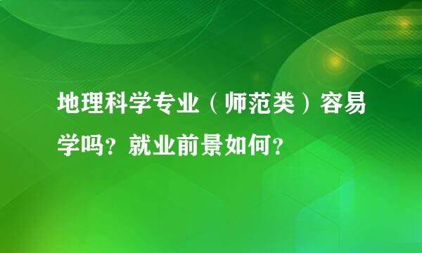 地理科学专业（师范类）容易学吗？就业前景如何？