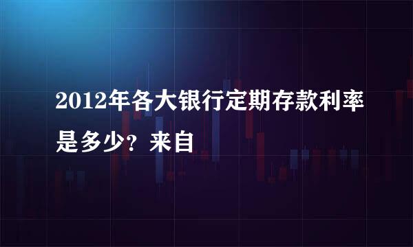 2012年各大银行定期存款利率是多少？来自