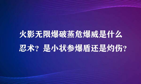 火影无限爆破蒸危爆威是什么忍术？是小状参爆盾还是灼伤？