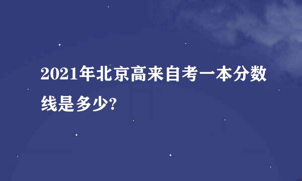 2021年北京高来自考一本分数线是多少?