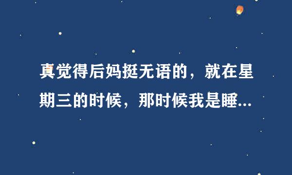 真觉得后妈挺无语的，就在星期三的时候，那时候我是睡不着，半夜起来跟她说陪我睡觉好吗？她说这么大了自