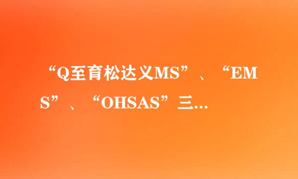 “Q至育松达义MS”、“EMS”、“OHSAS”三大管理体系各代来自表什么?