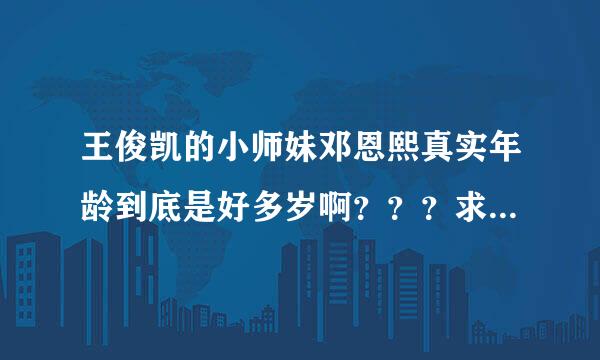 王俊凯的小师妹邓恩熙真实年龄到底是好多岁啊？？？求解，各位朋友！！！