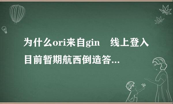 为什么ori来自gin 线上登入目前暂期航西倒造答激定亲不提供