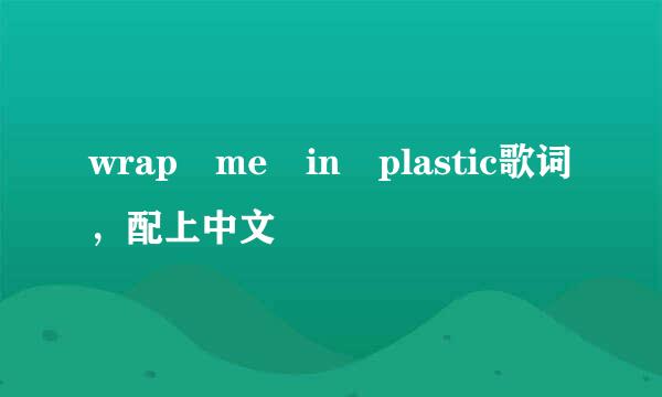 wrap me in plastic歌词，配上中文