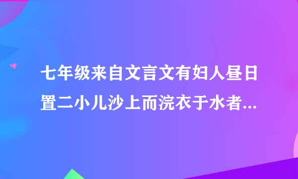 七年级来自文言文有妇人昼日置二小儿沙上而浣衣于水者.......的全文翻译