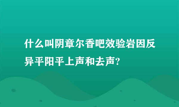 什么叫阴章尔香吧效验岩因反异平阳平上声和去声?