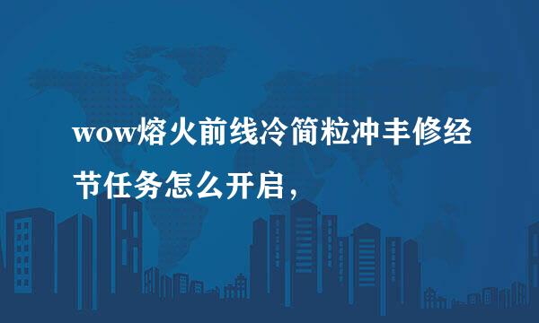 wow熔火前线冷简粒冲丰修经节任务怎么开启，