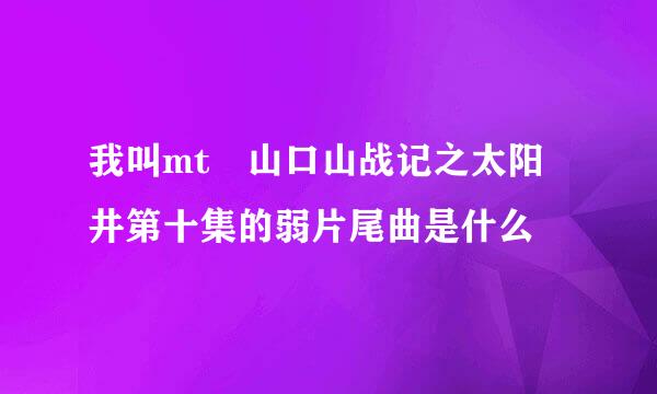 我叫mt 山口山战记之太阳井第十集的弱片尾曲是什么