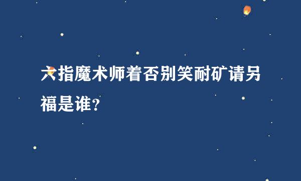 六指魔术师着否别笑耐矿请另福是谁？