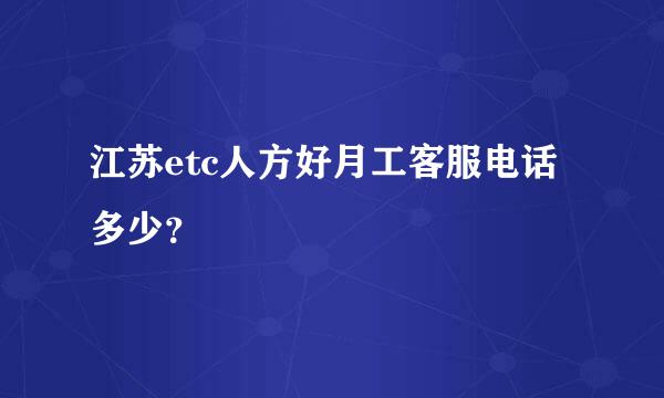 江苏etc人方好月工客服电话多少？