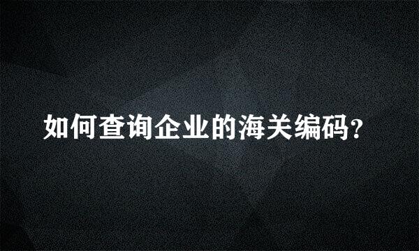 如何查询企业的海关编码？