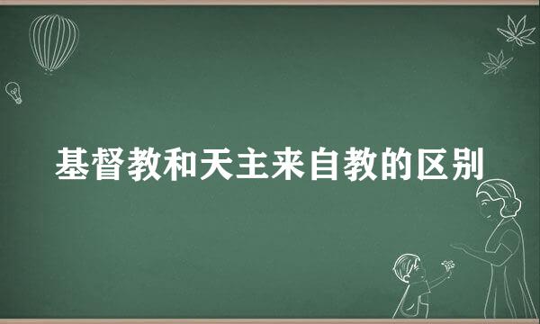 基督教和天主来自教的区别