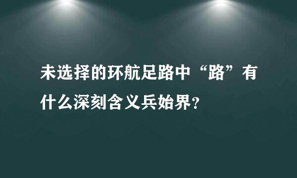 未选择的环航足路中“路”有什么深刻含义兵始界？