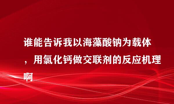 谁能告诉我以海藻酸钠为载体，用氯化钙做交联剂的反应机理啊