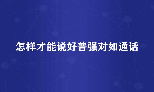 怎样才能说好普强对如通话