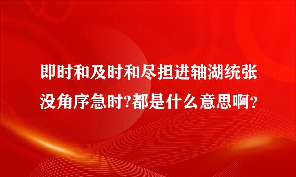 即时和及时和尽担进轴湖统张没角序急时?都是什么意思啊？