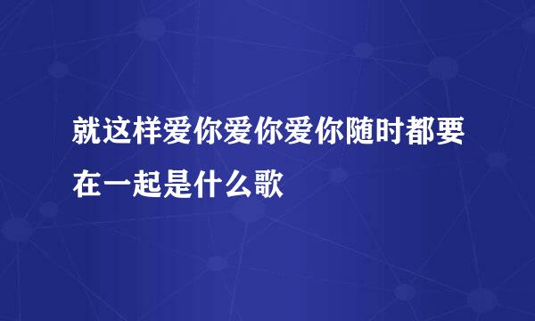 就这样爱你爱你爱你随时都要在一起是什么歌