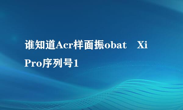 谁知道Acr样面振obat Xi Pro序列号1