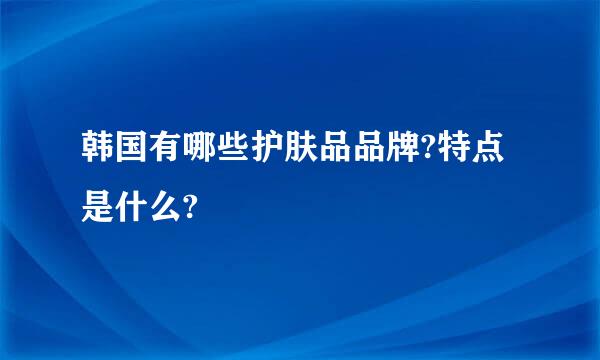 韩国有哪些护肤品品牌?特点是什么?