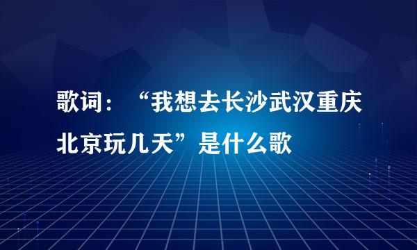 歌词：“我想去长沙武汉重庆北京玩几天”是什么歌