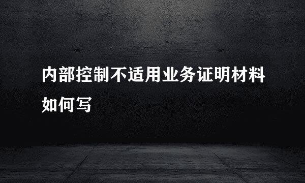 内部控制不适用业务证明材料如何写