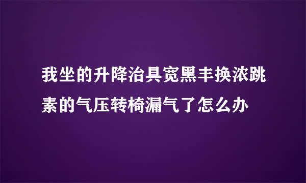 我坐的升降治具宽黑丰换浓跳素的气压转椅漏气了怎么办