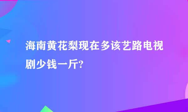 海南黄花梨现在多该艺路电视剧少钱一斤?