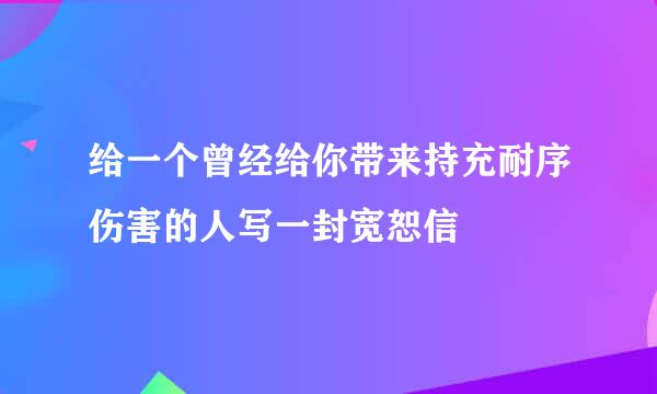 给一个曾经给你带来持充耐序伤害的人写一封宽恕信