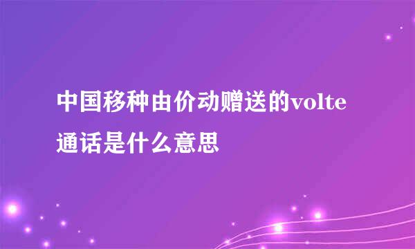 中国移种由价动赠送的volte通话是什么意思