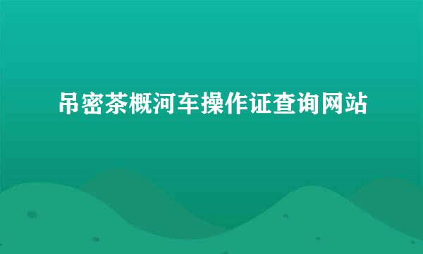 吊密茶概河车操作证查询网站