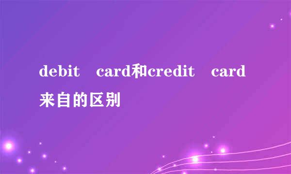 debit card和credit card来自的区别