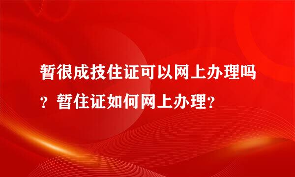 暂很成技住证可以网上办理吗？暂住证如何网上办理？