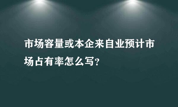 市场容量或本企来自业预计市场占有率怎么写？